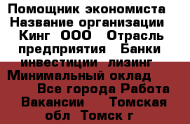 Помощник экономиста › Название организации ­ Кинг, ООО › Отрасль предприятия ­ Банки, инвестиции, лизинг › Минимальный оклад ­ 25 000 - Все города Работа » Вакансии   . Томская обл.,Томск г.